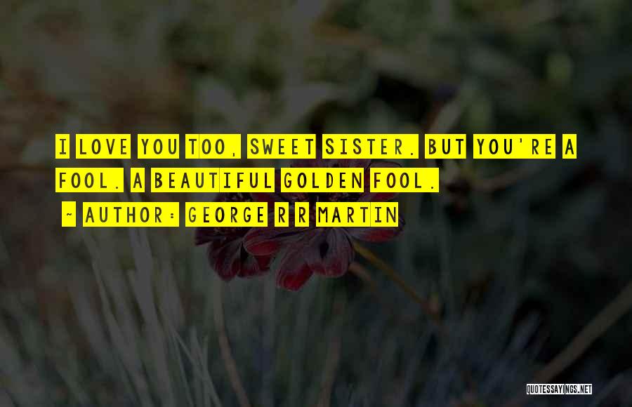 George R R Martin Quotes: I Love You Too, Sweet Sister. But You're A Fool. A Beautiful Golden Fool.