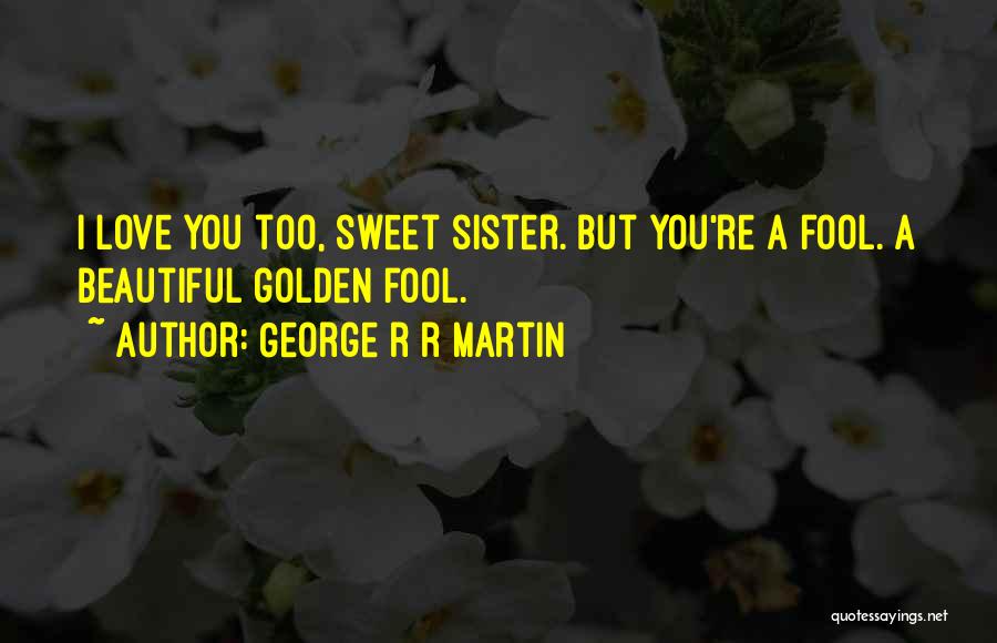 George R R Martin Quotes: I Love You Too, Sweet Sister. But You're A Fool. A Beautiful Golden Fool.