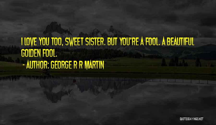 George R R Martin Quotes: I Love You Too, Sweet Sister. But You're A Fool. A Beautiful Golden Fool.