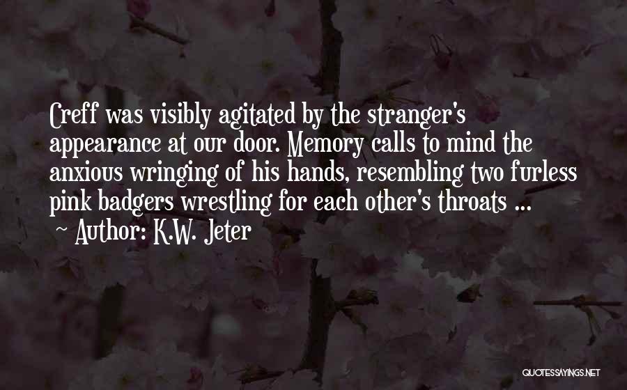 K.W. Jeter Quotes: Creff Was Visibly Agitated By The Stranger's Appearance At Our Door. Memory Calls To Mind The Anxious Wringing Of His