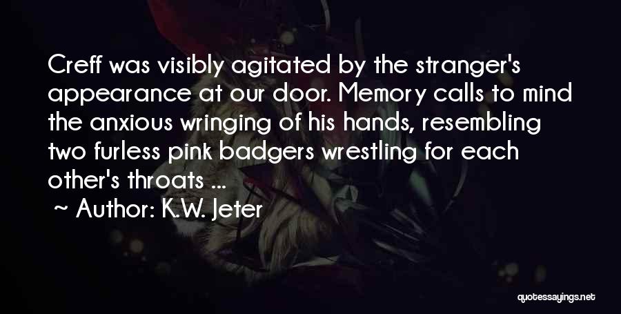 K.W. Jeter Quotes: Creff Was Visibly Agitated By The Stranger's Appearance At Our Door. Memory Calls To Mind The Anxious Wringing Of His