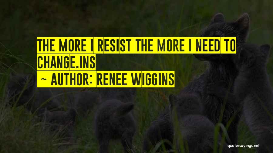 Renee Wiggins Quotes: The More I Resist The More I Need To Change.ins