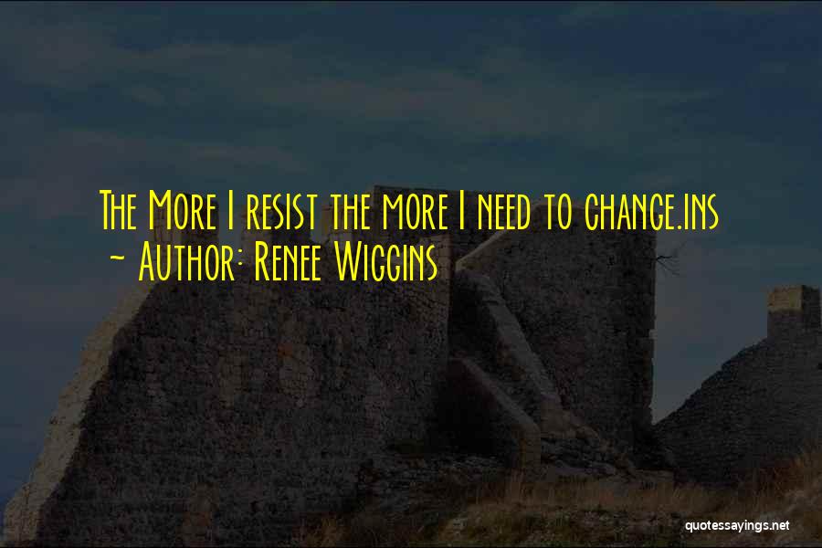 Renee Wiggins Quotes: The More I Resist The More I Need To Change.ins