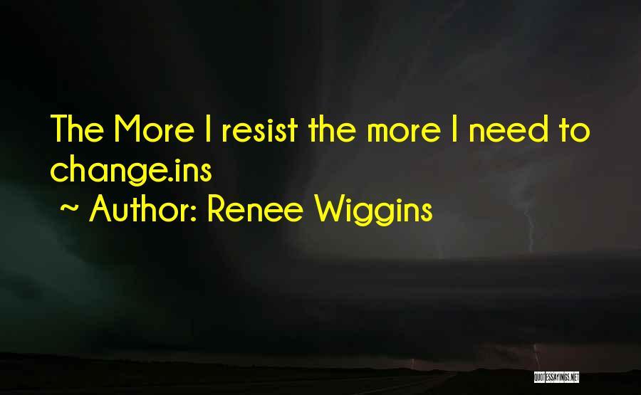 Renee Wiggins Quotes: The More I Resist The More I Need To Change.ins