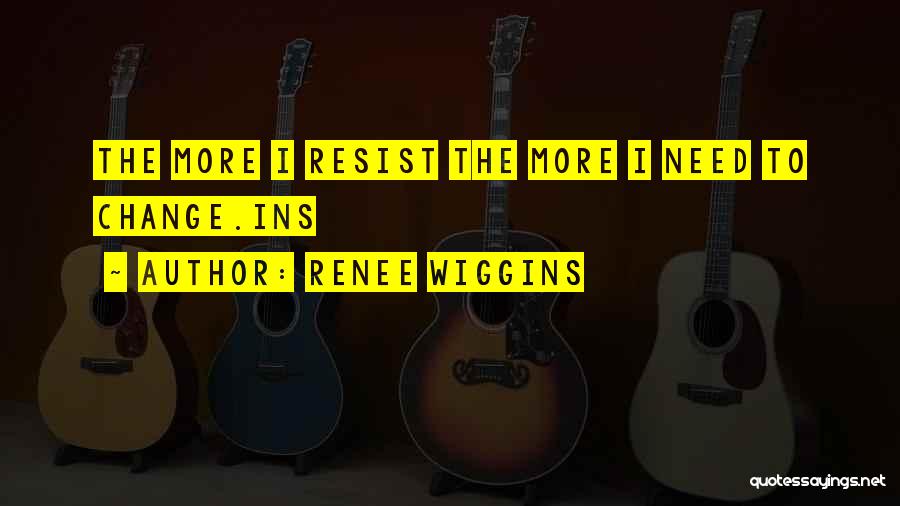 Renee Wiggins Quotes: The More I Resist The More I Need To Change.ins