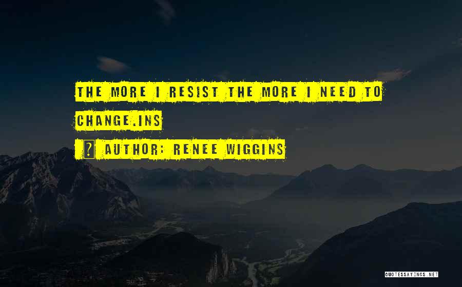 Renee Wiggins Quotes: The More I Resist The More I Need To Change.ins