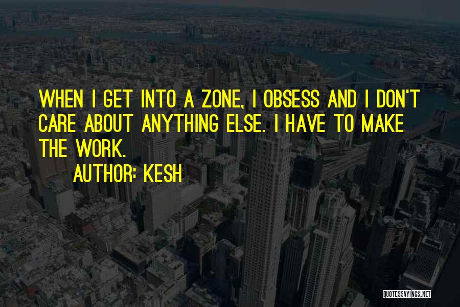 Kesh Quotes: When I Get Into A Zone, I Obsess And I Don't Care About Anything Else. I Have To Make The