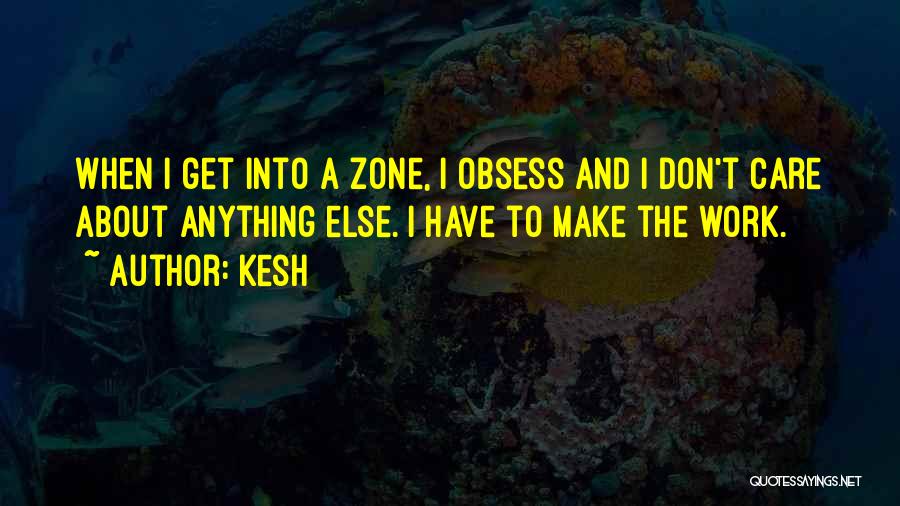 Kesh Quotes: When I Get Into A Zone, I Obsess And I Don't Care About Anything Else. I Have To Make The