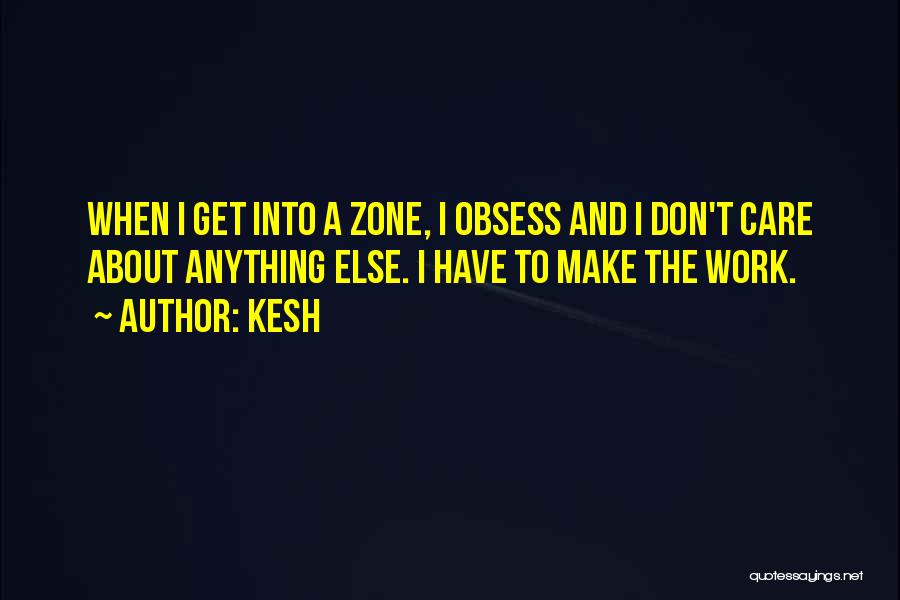 Kesh Quotes: When I Get Into A Zone, I Obsess And I Don't Care About Anything Else. I Have To Make The