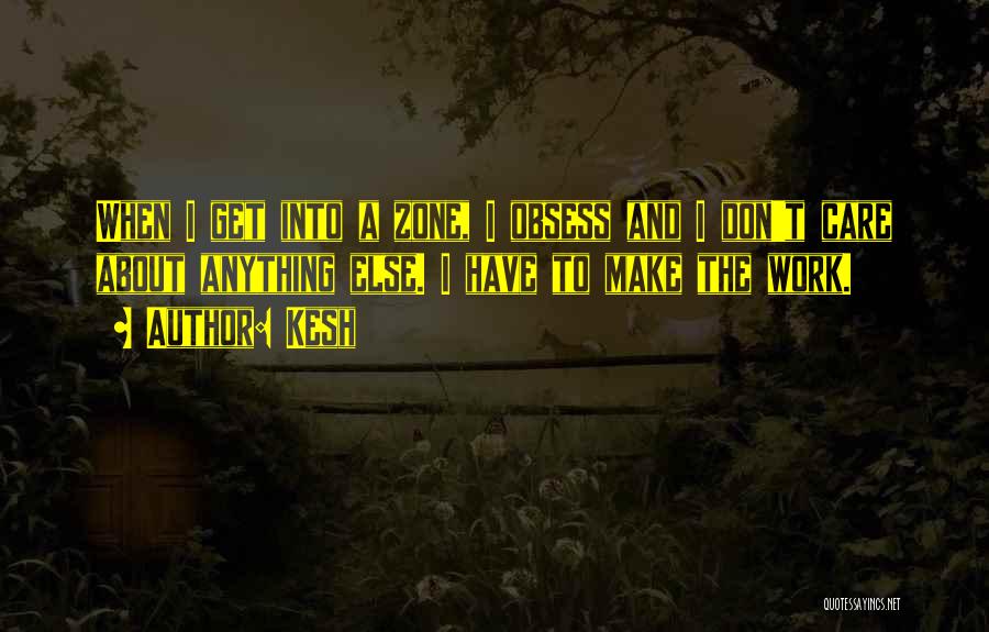 Kesh Quotes: When I Get Into A Zone, I Obsess And I Don't Care About Anything Else. I Have To Make The