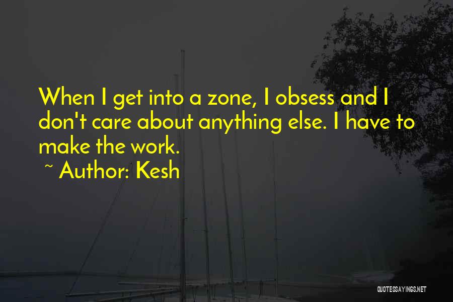 Kesh Quotes: When I Get Into A Zone, I Obsess And I Don't Care About Anything Else. I Have To Make The