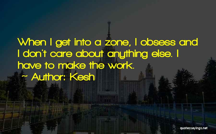 Kesh Quotes: When I Get Into A Zone, I Obsess And I Don't Care About Anything Else. I Have To Make The