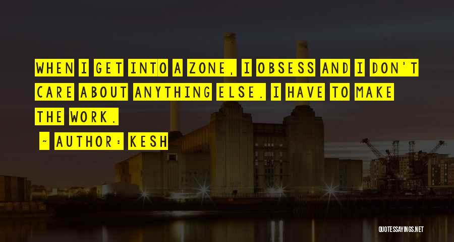 Kesh Quotes: When I Get Into A Zone, I Obsess And I Don't Care About Anything Else. I Have To Make The