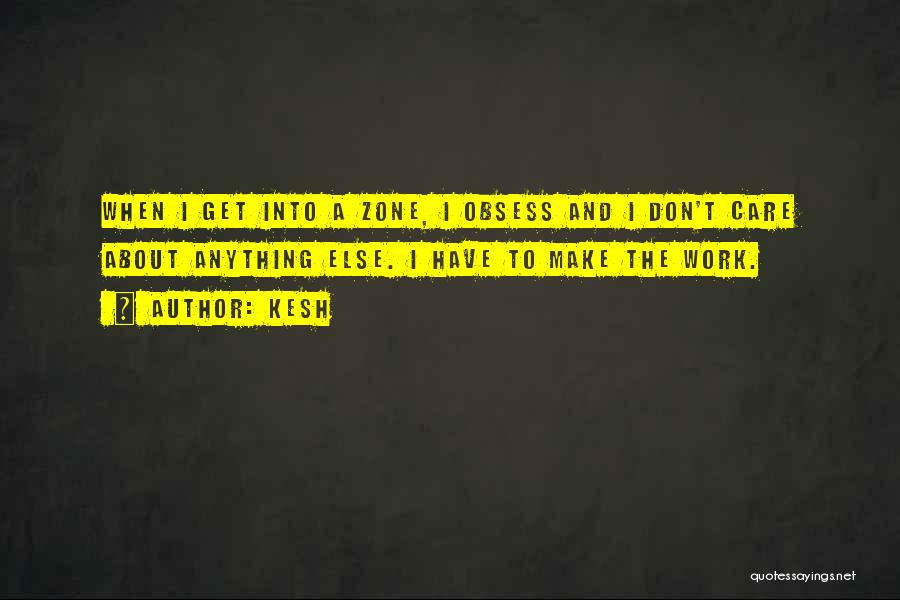 Kesh Quotes: When I Get Into A Zone, I Obsess And I Don't Care About Anything Else. I Have To Make The