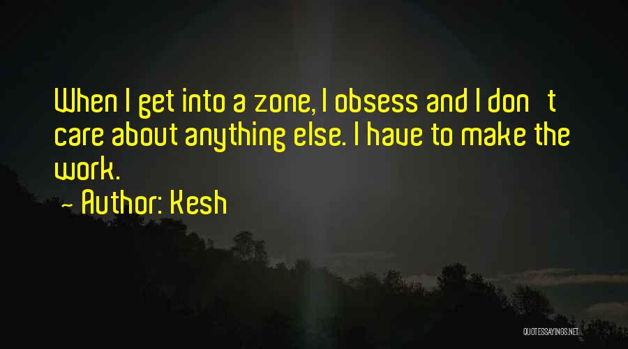 Kesh Quotes: When I Get Into A Zone, I Obsess And I Don't Care About Anything Else. I Have To Make The