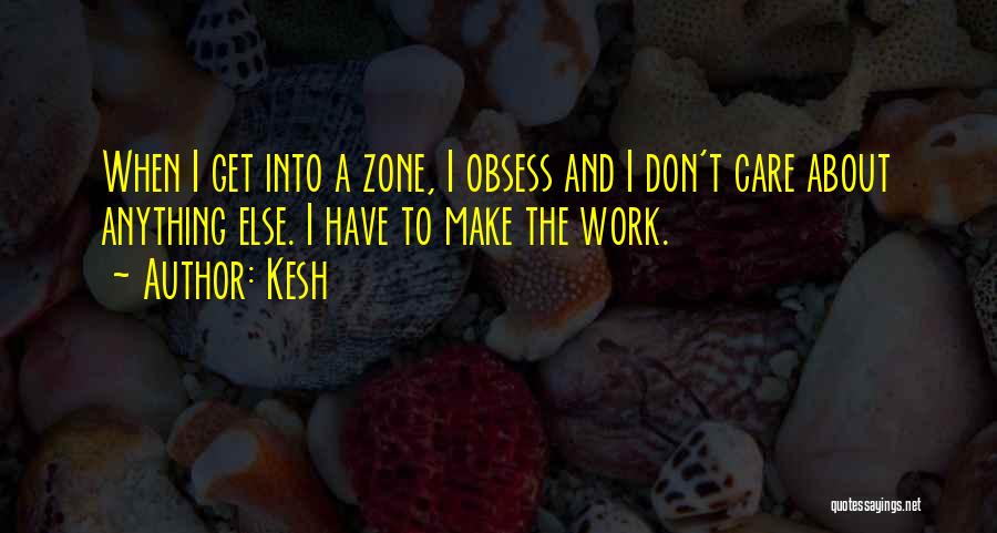 Kesh Quotes: When I Get Into A Zone, I Obsess And I Don't Care About Anything Else. I Have To Make The