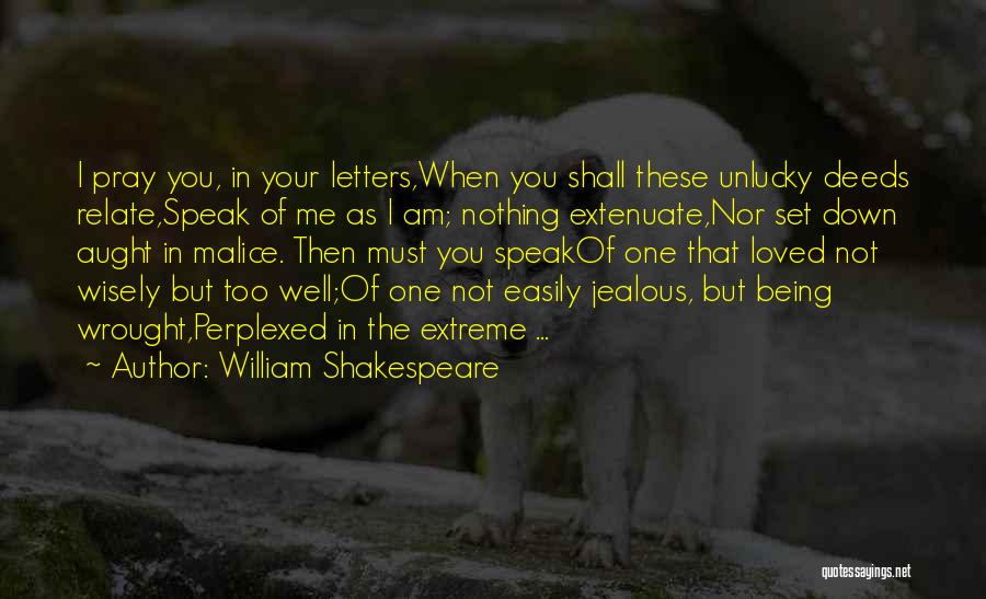 William Shakespeare Quotes: I Pray You, In Your Letters,when You Shall These Unlucky Deeds Relate,speak Of Me As I Am; Nothing Extenuate,nor Set