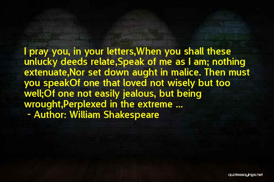 William Shakespeare Quotes: I Pray You, In Your Letters,when You Shall These Unlucky Deeds Relate,speak Of Me As I Am; Nothing Extenuate,nor Set