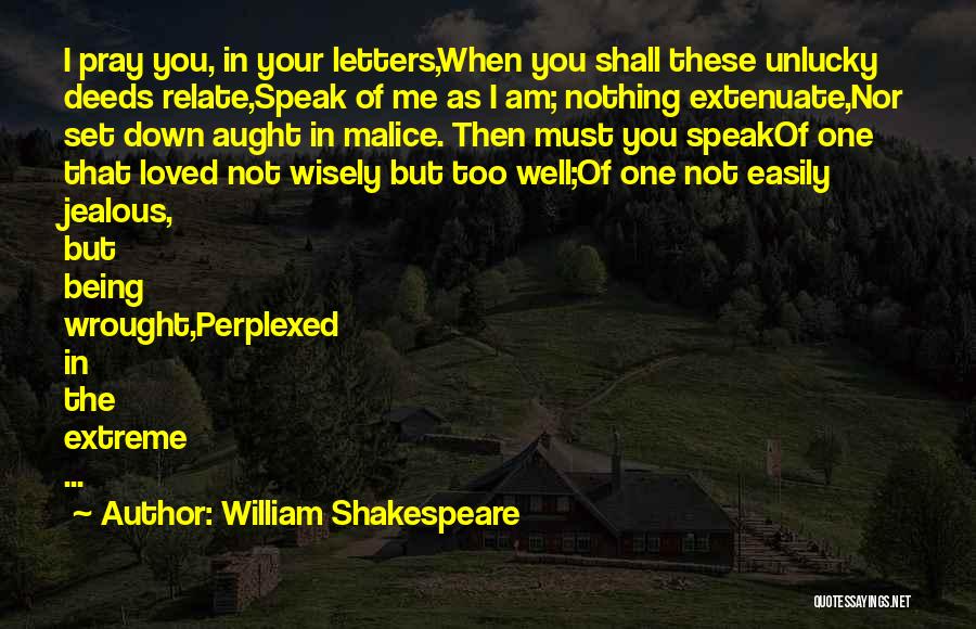 William Shakespeare Quotes: I Pray You, In Your Letters,when You Shall These Unlucky Deeds Relate,speak Of Me As I Am; Nothing Extenuate,nor Set