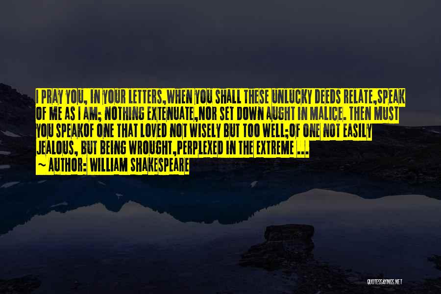 William Shakespeare Quotes: I Pray You, In Your Letters,when You Shall These Unlucky Deeds Relate,speak Of Me As I Am; Nothing Extenuate,nor Set