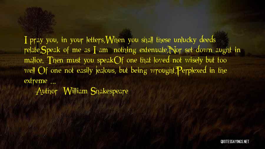William Shakespeare Quotes: I Pray You, In Your Letters,when You Shall These Unlucky Deeds Relate,speak Of Me As I Am; Nothing Extenuate,nor Set