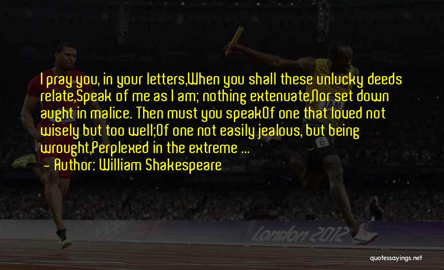 William Shakespeare Quotes: I Pray You, In Your Letters,when You Shall These Unlucky Deeds Relate,speak Of Me As I Am; Nothing Extenuate,nor Set