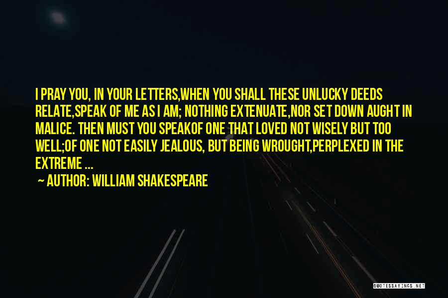 William Shakespeare Quotes: I Pray You, In Your Letters,when You Shall These Unlucky Deeds Relate,speak Of Me As I Am; Nothing Extenuate,nor Set