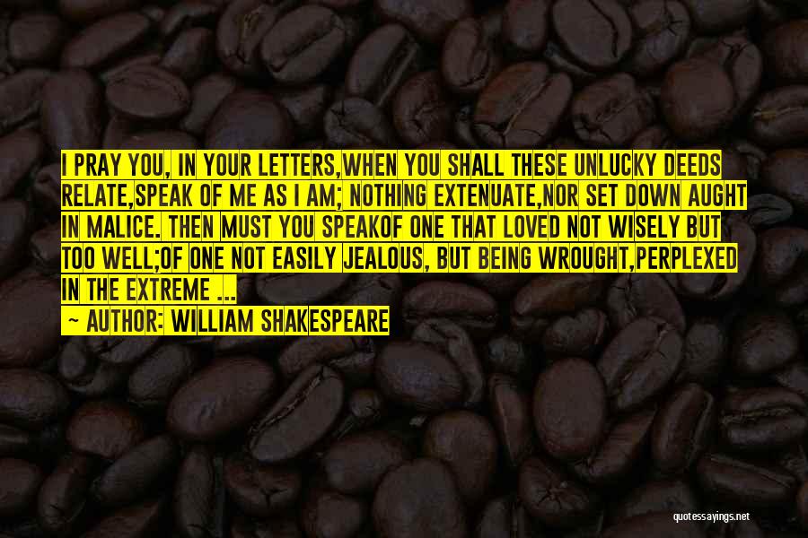 William Shakespeare Quotes: I Pray You, In Your Letters,when You Shall These Unlucky Deeds Relate,speak Of Me As I Am; Nothing Extenuate,nor Set