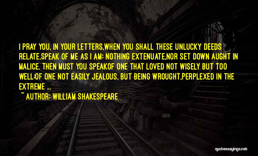 William Shakespeare Quotes: I Pray You, In Your Letters,when You Shall These Unlucky Deeds Relate,speak Of Me As I Am; Nothing Extenuate,nor Set