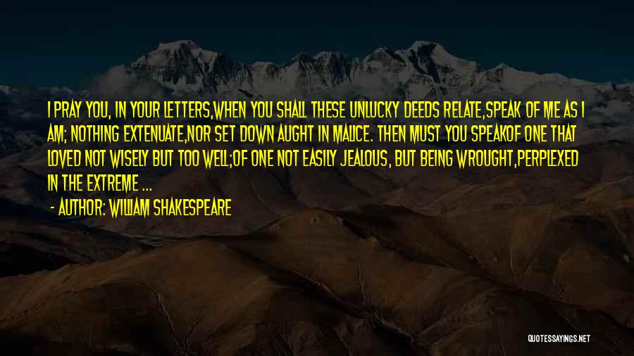 William Shakespeare Quotes: I Pray You, In Your Letters,when You Shall These Unlucky Deeds Relate,speak Of Me As I Am; Nothing Extenuate,nor Set