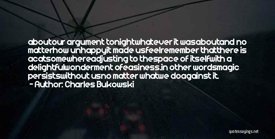 Charles Bukowski Quotes: Aboutour Argument Tonightwhatever It Wasaboutand No Matterhow Unhappyit Made Usfeelremember Thatthere Is Acatsomewhereadjusting To Thespace Of Itselfwith A Delightfulwonderment Ofeasiness.in