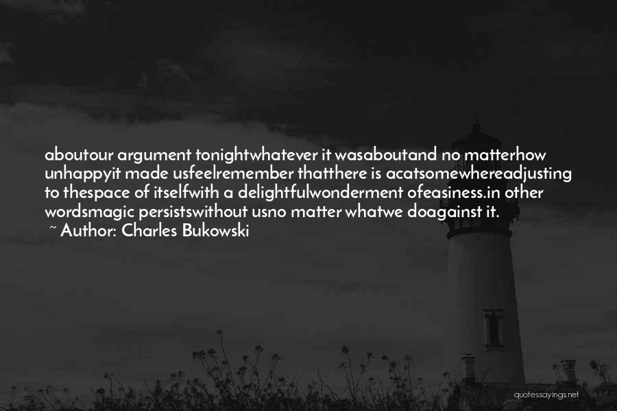 Charles Bukowski Quotes: Aboutour Argument Tonightwhatever It Wasaboutand No Matterhow Unhappyit Made Usfeelremember Thatthere Is Acatsomewhereadjusting To Thespace Of Itselfwith A Delightfulwonderment Ofeasiness.in