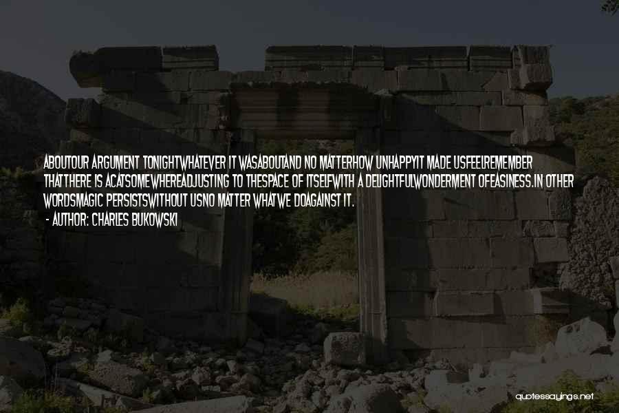 Charles Bukowski Quotes: Aboutour Argument Tonightwhatever It Wasaboutand No Matterhow Unhappyit Made Usfeelremember Thatthere Is Acatsomewhereadjusting To Thespace Of Itselfwith A Delightfulwonderment Ofeasiness.in