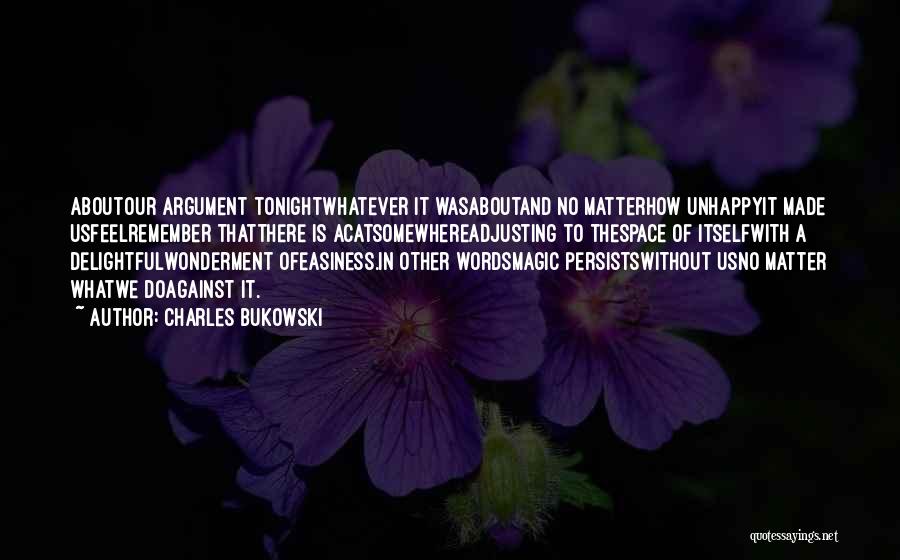 Charles Bukowski Quotes: Aboutour Argument Tonightwhatever It Wasaboutand No Matterhow Unhappyit Made Usfeelremember Thatthere Is Acatsomewhereadjusting To Thespace Of Itselfwith A Delightfulwonderment Ofeasiness.in