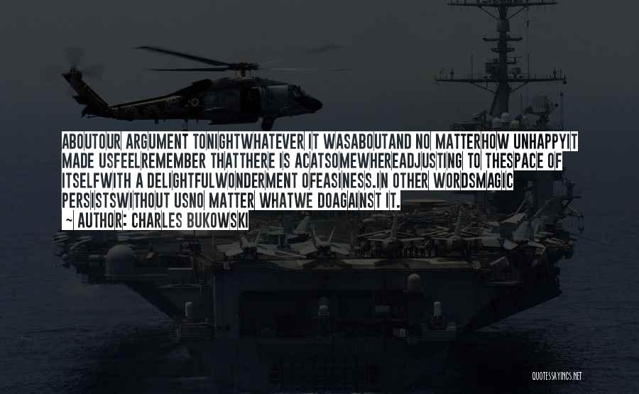 Charles Bukowski Quotes: Aboutour Argument Tonightwhatever It Wasaboutand No Matterhow Unhappyit Made Usfeelremember Thatthere Is Acatsomewhereadjusting To Thespace Of Itselfwith A Delightfulwonderment Ofeasiness.in