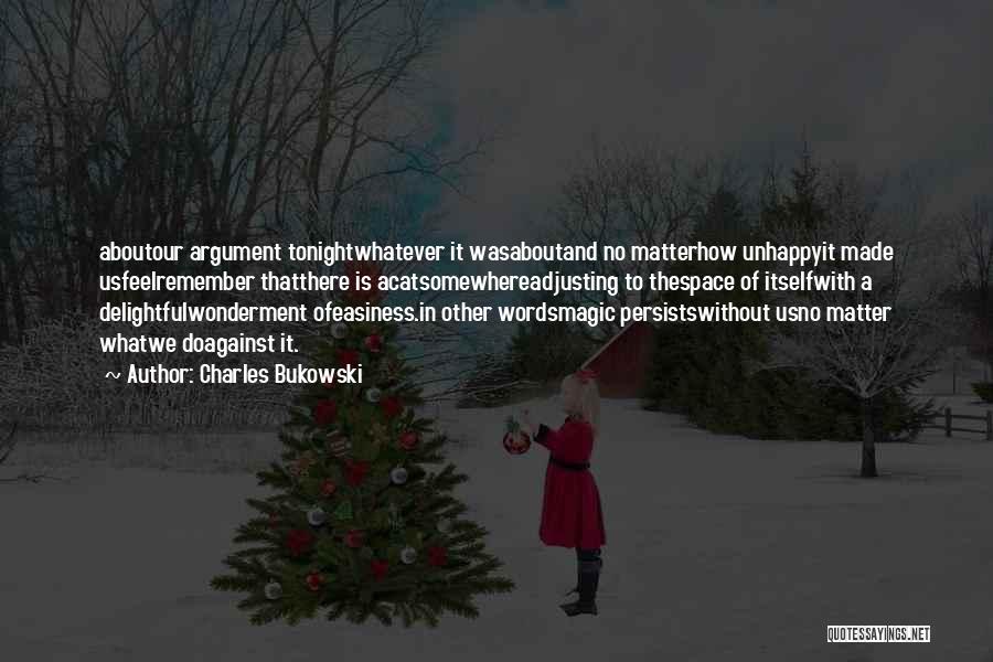 Charles Bukowski Quotes: Aboutour Argument Tonightwhatever It Wasaboutand No Matterhow Unhappyit Made Usfeelremember Thatthere Is Acatsomewhereadjusting To Thespace Of Itselfwith A Delightfulwonderment Ofeasiness.in