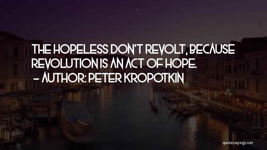 Peter Kropotkin Quotes: The Hopeless Don't Revolt, Because Revolution Is An Act Of Hope.