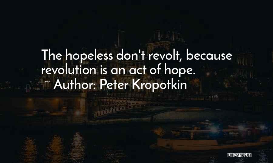 Peter Kropotkin Quotes: The Hopeless Don't Revolt, Because Revolution Is An Act Of Hope.