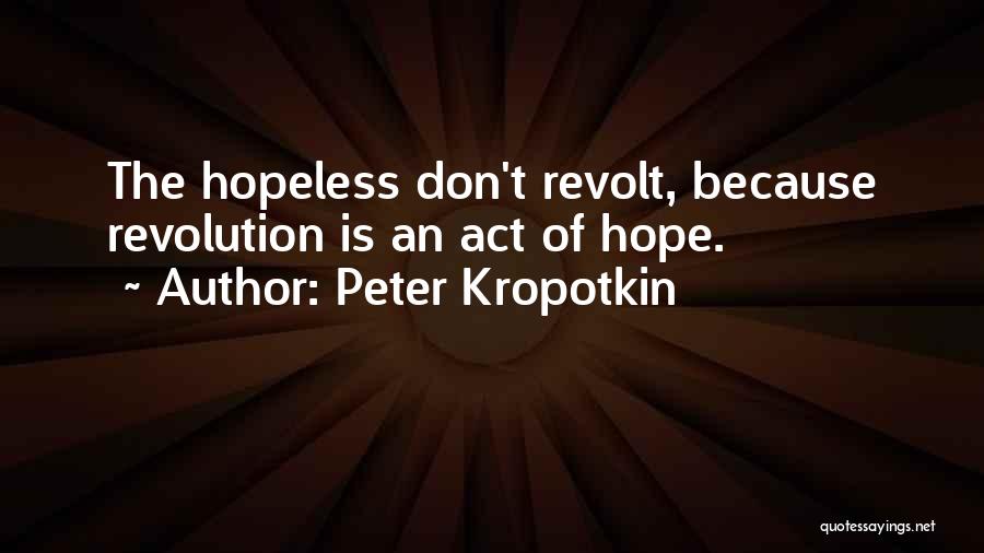 Peter Kropotkin Quotes: The Hopeless Don't Revolt, Because Revolution Is An Act Of Hope.