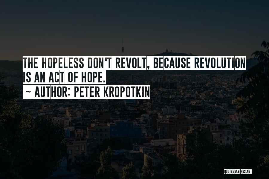 Peter Kropotkin Quotes: The Hopeless Don't Revolt, Because Revolution Is An Act Of Hope.