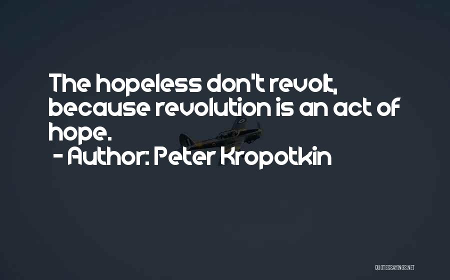 Peter Kropotkin Quotes: The Hopeless Don't Revolt, Because Revolution Is An Act Of Hope.