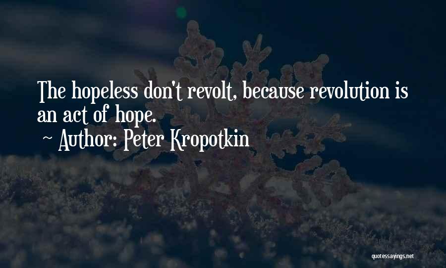 Peter Kropotkin Quotes: The Hopeless Don't Revolt, Because Revolution Is An Act Of Hope.