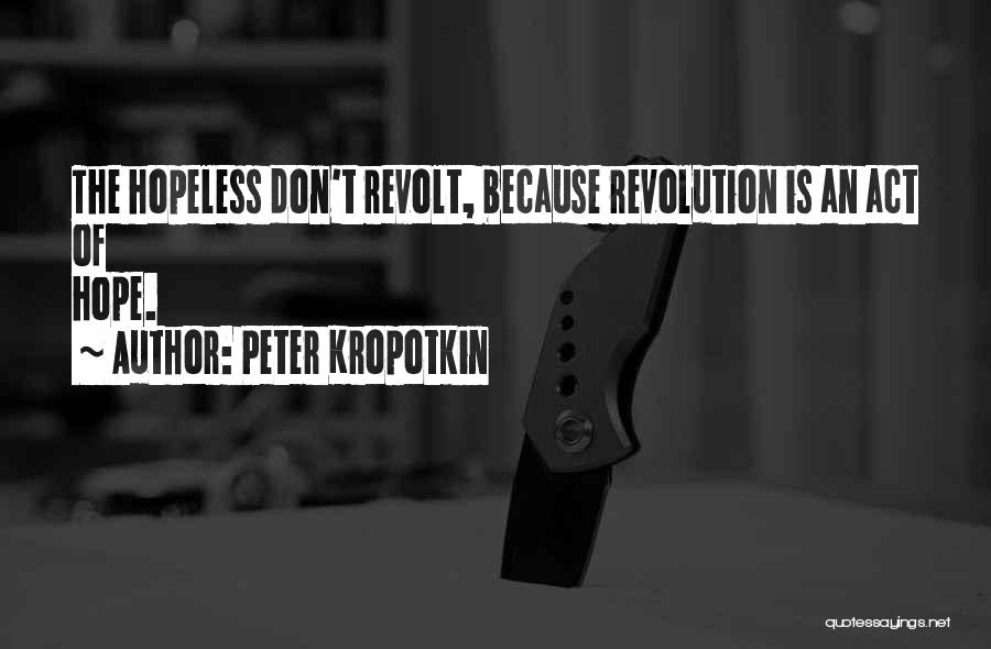 Peter Kropotkin Quotes: The Hopeless Don't Revolt, Because Revolution Is An Act Of Hope.