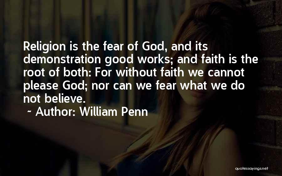 William Penn Quotes: Religion Is The Fear Of God, And Its Demonstration Good Works; And Faith Is The Root Of Both: For Without