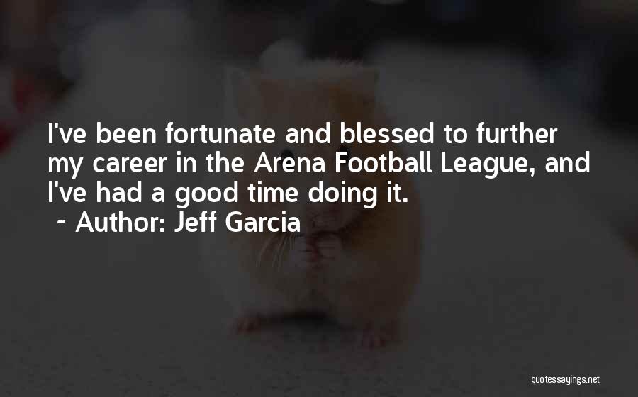 Jeff Garcia Quotes: I've Been Fortunate And Blessed To Further My Career In The Arena Football League, And I've Had A Good Time