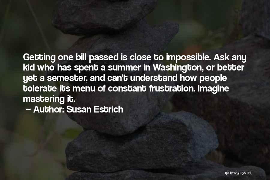 Susan Estrich Quotes: Getting One Bill Passed Is Close To Impossible. Ask Any Kid Who Has Spent A Summer In Washington, Or Better