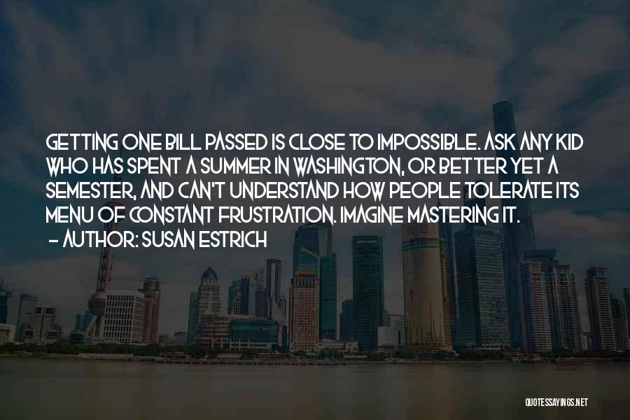 Susan Estrich Quotes: Getting One Bill Passed Is Close To Impossible. Ask Any Kid Who Has Spent A Summer In Washington, Or Better