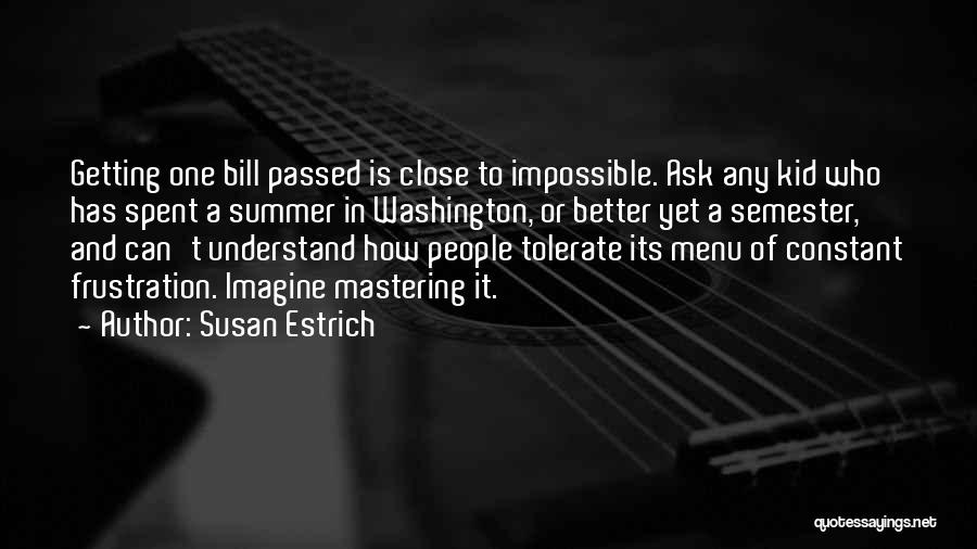 Susan Estrich Quotes: Getting One Bill Passed Is Close To Impossible. Ask Any Kid Who Has Spent A Summer In Washington, Or Better