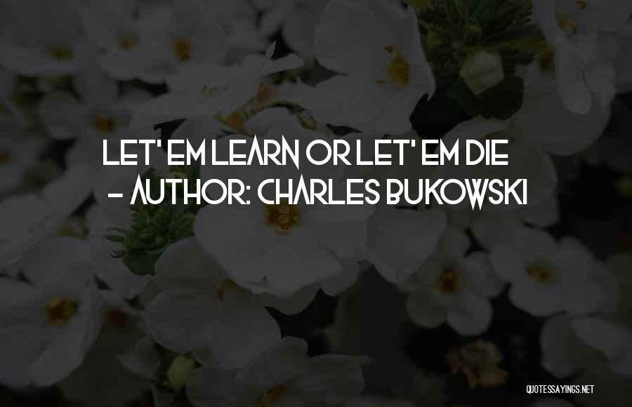 Charles Bukowski Quotes: Let' Em Learn Or Let' Em Die