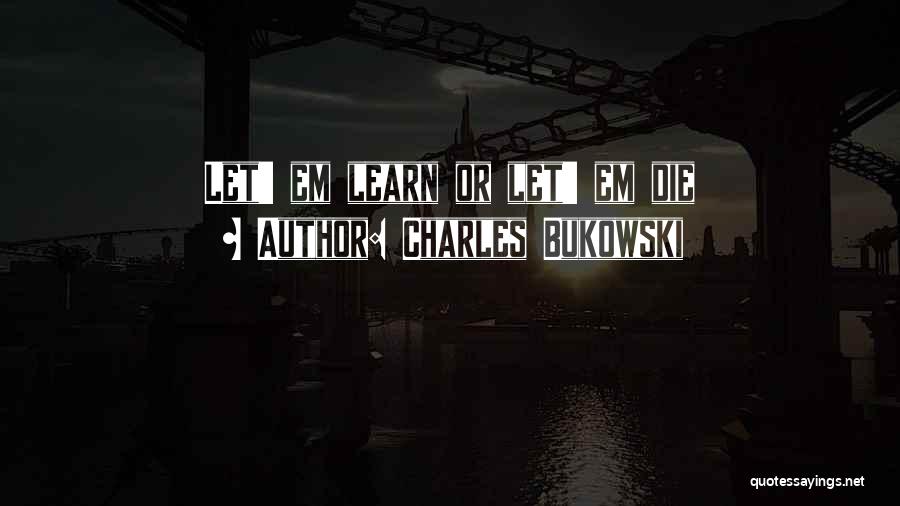 Charles Bukowski Quotes: Let' Em Learn Or Let' Em Die